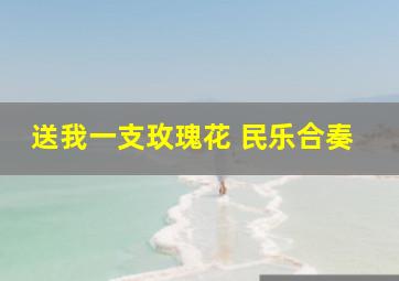 送我一支玫瑰花 民乐合奏